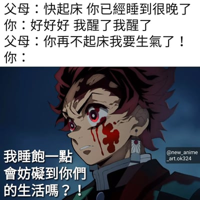 这张梗图展示了一个常见的家庭场景：父母叫孩子起床。上方是对话文字，父母催促："快起床 你已經睡到很晚了"，孩子敷衍回应："好好好 我醒了我醒了"，父母进一步施压："你再不起床我要生氣了！"。下方是《鬼灭之刃》中的炭治郎角色截图，他脸上带血，眼神愤怒而犀利，配文"我睡飽一點會妨礙到你們的生活嗎？！"。通过将日常家庭对话与动漫中激烈的角色表情结合，形成了幽默夸张的对比效果，展现了年轻人面对父母催促起床时的内心崩溃与无奈。