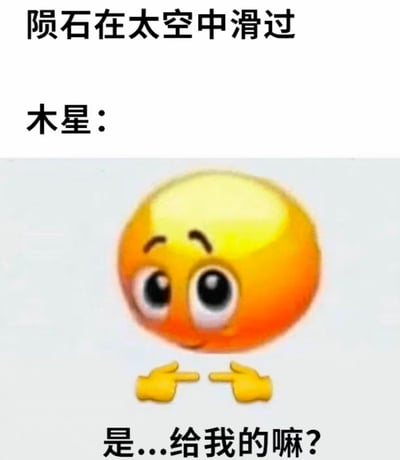 这是一张天文主题的笑话表情包，图片上方文字写着“陨石在太空中滑过 木星：”，中部是一个放大的黄脸emoji，它瞪大圆眼睛，双手伸出食指对指，呈现出羞涩期待的姿态，底部配文“是...给我的嘛?”，该内容基于天文常识创作笑点：木星引力远大于地球，会吸引大部分飞向太阳系内侧的陨石，因此这张图把木星拟人化，表现出它期待陨石到来的样子，形成趣味反差的天文笑话。