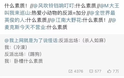 这是一张微博平台的社交媒体截图，内容是网友创作的搞笑段子及转发互动。下方是博主“我上网就是为了说怪话”发布的段子，模拟自己面对反派的双标反应：当反派表现出杀人如麻的大奸大恶时，自己态度冷漠；但当反派做出踢狗这种伤害小动物的行为时，立刻愤怒吐槽“卧槽什么素质”，用强烈的反差感调侃了很多网友比起反派的严重恶行，更无法容忍其伤害小动物的心态。上方是多位网友的转发内容，大部分人都跟着吐槽“什么素质！”，还有一位网友“M大王叫我来巡山”转发时调侃“热爱小动物的反派=加分”，进一步延伸这个反差梗。该内容获得了7万点赞、4376次转发和577条评论，戳中了众多喜爱小动物的网友的笑点。