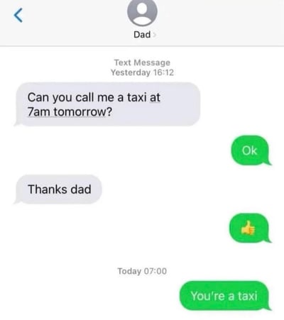 这是一张模拟父子间聊天记录的趣味梗图，采用类似WhatsApp的聊天界面样式。前一天16:12，爸爸给孩子发消息询问“Can you call me a taxi at 7am tomorrow?”（你能在明天早上7点帮我叫一辆出租车吗？），孩子回复“Ok”，随后爸爸误发了一句“Thanks dad”（谢谢爸爸，疑似输入错误）；到了第二天早上7点整，孩子故意曲解爸爸的请求，利用“call me a taxi”的双关含义——既可以指“帮我叫出租车”，也可以指“称呼我为出租车”，回复“You're a taxi”（你是出租车），制造出荒诞又搞笑的效果，是典型的文字双关类幽默内容。