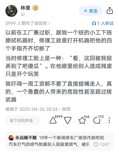这是一则社交平台上的用户自述经历：答主曾在工厂兼职，亲眼目睹同班小工在擦拭机器时，被修理工故意开机切断四根手指，修理工还将这种致残行为当成玩笑，面露戏谑得意的神情。答主因恐惧直接放弃一周工资离职，并感慨愚蠢之人的危险性极高。下方还有用户补充了2019年一起类似的恶意恶作剧伤人新闻。内容无谐音双关或暗示，是真实的职场恐怖经历分享，引发对职场安全和恶意行为的反思。