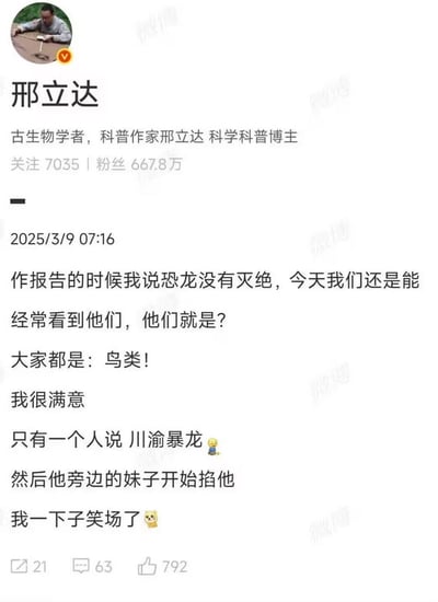 这是一张微博平台的社交媒体截图，发布者为古生物学者、科普作家、科学科普博主邢立达，其账号粉丝量达667.8万，发布时间为2025年3月9日。内容为邢立达分享自己作科普报告时的趣事：他提问观众“恐龙没有灭绝，今天我们还是能经常看到它们，它们是什么”，绝大多数观众都回答了正确答案“鸟类”，让他十分满意，唯独一名观众给出了“川渝暴龙”的趣味梗答案，随后被身边的女性伴侣掐了一下，邢立达看到这一幕当场笑场，整体内容结合了科普知识与网络地域梗，轻松有趣。