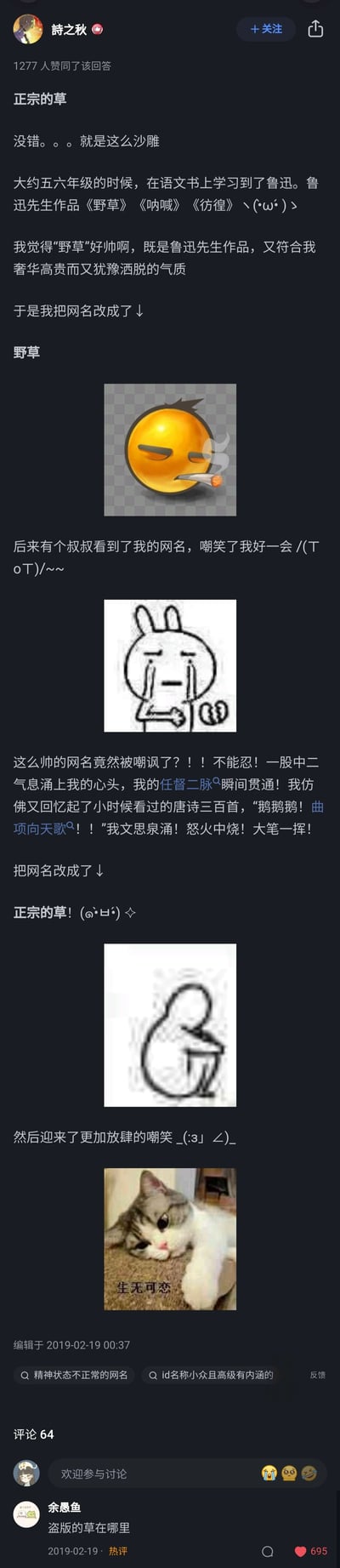 这是知乎用户“詩之秋”发布的一篇个人经历回答，讲述自己五六年级时，因崇拜鲁迅的作品《野草》，将网名改为“野草”，却被叔叔嘲笑，中二上头后把网名改成“正宗的草”，结果遭到更放肆嘲笑的搞笑沙雕经历。回答中搭配了抽烟拽酷emoji、哭泣兔子、崩溃兔子、生无可恋猫咪四个表情包，生动展现了不同阶段的心情，评论区热评“盗版的草在哪里”更是呼应了回答的沙雕氛围，整个内容充满童年的中二感与搞笑趣味，获得了1277人赞同。
