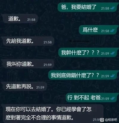 这是一段父子的聊天记录截图，孩子率先给父亲发消息告知“爸，我要结婚了”，父亲却没有回应结婚相关的内容，反而反复要求孩子先道歉。孩子满是疑惑，接连追问自己到底做错了什么，在父亲的持续要求下，孩子最终选择妥协道歉。这时父亲才表示孩子可以结婚了，理由是孩子已经学会了对着完全不合理的事情道歉，这段对话以调侃的方式暗含了对婚姻中可能需要学会妥协、包容的另类教育。