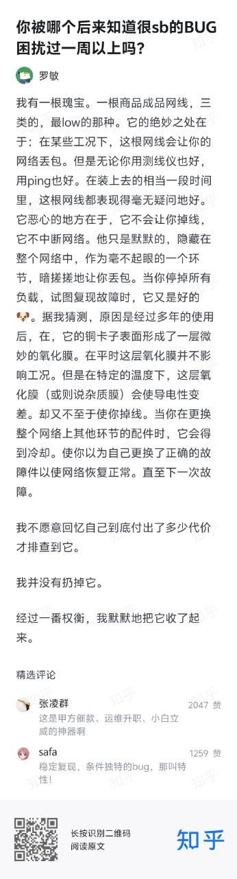 这是一张知乎问答页面的竖版截图，顶部问题为“你被哪个后来知道很sb的BUG困扰过一周以上吗？”，答主罗敏分享了自己遭遇的特殊网络故障经历：他被一根普通三类成品网线导致的隐蔽丢包问题困扰许久，该网线仅在特定温度工况下因接口铜卡子的氧化膜导电性下降引发丢包，既不会导致断网，常规的测线仪、ping测试也无法排查出问题，且在排查故障停止负载、更换其他配件时，温度变化会让故障暂时消失，导致排查走了很多弯路，最终找到原因后他没有丢弃这根网线，反而将其收纳起来。下方两条精选评论分别调侃该网线是甲方催款、运维升职、小白立威的神器，以及戏称这种触发条件独特、稳定复现的BUG是“特性”，页面底部带有知乎的二维码和品牌标识。