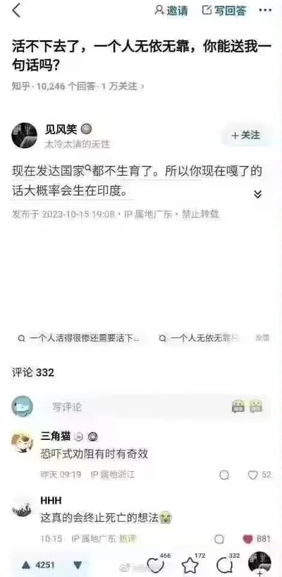 这是一张竖屏格式的知乎问答社交媒体截图，图文混排展示了网络上的问答互动。一名感到生活失意、无依无靠的匿名用户在知乎发起提问，内容为“活不下去了，一个人无依无靠，你能送我一句话吗？”，以此寻求他人的安慰与鼓励。答主“见风笑”给出了一个十分另类的回复：“现在发达国家都不生育了。所以你现在嘎了的话大概会生在印度。”，用带有玩笑性质的“恐吓”方式，试图让提问者放弃轻生的念头。在评论区，用户“三角猫”评价该回复为“恐吓式劝阻有时有奇效”，用户“HHH”的评论“这真的会终止死亡的想法🤣”获得了881个点赞，成为该回答下的高赞评论，认可了这种另类劝阻方式的效果。对于提问者的困境，除了图中的另类回复，更真诚的安慰是：你从来都不是孤身一人，生活中总有细碎的温暖在悄然发生，眼下的艰难只是人生路上的一段小坎坷，你拥有好好生活的能力，也值得被世界温柔以待，再坚持一下，总会看到光亮。整个内容没有使用双关、谐音梗等，以直白又幽默的方式完成了对失意者的安慰，传递出一种接地气的温暖。