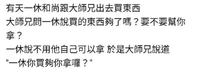 图中是一段关于一休和尚与大师兄的文字笑话。故事场景设定为两人外出买东西，大师兄关心地询问一休是否买够了东西并提出帮忙拿取，一休表示自己可以拿。此时大师兄说道“一休你買夠你拿囉？”，利用“買夠”（买够）与“你拿囉”（你拿吧）的谐音关系制造幽默效果，形成典型的谐音梗笑点。