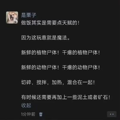 这是一张社交媒体动态截图，发布者昵称是“是栗子”，头像是一只张嘴露舌、神态兴奋的狗狗。发布者用非常猎奇另类的比喻将做饭形容成一种魔法：把新鲜蔬菜和干货类蔬菜调侃为“新鲜的植物尸体”“干瘪的植物尸体”，把新鲜肉类和干货肉制品调侃为“新鲜的动物尸体”“干瘪的动物尸体”，将做饭的操作描述为“切碎，搅拌，加热，混合在一起”，还把各类调料调侃为“泥土或者矿石”，用这种夸张且新奇的说法来调侃做饭的过程，显得趣味十足，用反差感的描述让日常的做饭行为变得充满荒诞的趣味性，容易引发网友的共鸣和调侃。