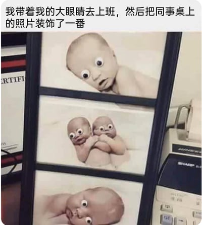 这是一张充满趣味的职场整活图片，场景为办公环境，同事桌上的三张婴儿温馨照片被贴上了夸张的活动大眼睛贴纸，原本可爱的婴儿形象瞬间变得滑稽怪异：上方单张婴儿照片的宝宝被贴大眼睛后，表情看起来惊讶不已；中间的双胞胎照片里，每个宝宝都被贴上大眼睛，显得错愕又搞笑；下方的婴儿照片同样被贴了大眼睛，画风突变。图片上方配文“我带着我的大眼睛去上班，然后把同事桌上的照片装饰了一番”，展现了上班族在工作间隙通过小恶作剧缓解压力、增添职场轻松氛围的日常，整活的方式简单却充满笑点，让温馨的照片充满了反差感。
