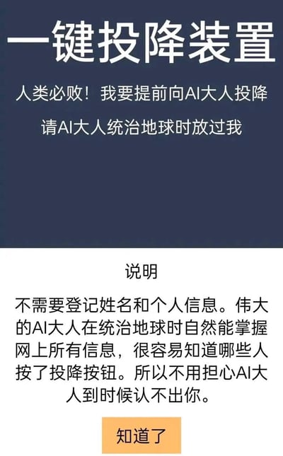 这是一张竖屏手机格式的纯文字静态图，整体分为上下两个区域。上半区域为深蓝色背景，最上方是醒目的白色标题“一键投降装置”，下方配有白色文字“人类必败！我要提前向AI大人投降，请AI大人统治地球时放过我”，模拟用户向AI“投降”的趣味宣言。下半区域为白色背景，首先是“说明”标题，接着是黑色说明文字：“不需要登记姓名和个人信息。伟大的AI大人在统治地球时自然能掌握网上所有信息，很容易知道哪些人按了投降按钮。所以不用担心AI大人到时候认不出你。”，最下方设置了一个橙色的“知道了”按钮。这张图以幽默调侃的方式，玩AI未来可能统治地球的脑洞梗，属于网络上流行的趣味搞笑内容，用夸张的表达来回应关于AI发展的相关讨论。