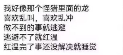 这是一张纯文字梗图，以《怪物猎人》系列游戏里龙的典型行为为参照，自嘲式地描述自己的状态：遇事喜欢乱叫乱冲，做不到就逃避，逃避不了就情绪激动（红温），最后问题没解决干脆直接睡觉。用游戏怪物的行为精准类比当代人面对压力时的摆烂心态，既贴合游戏玩家的语境，又能引发大众共鸣，搞笑又无奈。
其中“红温”是网络热词，指情绪激动、心态爆炸。