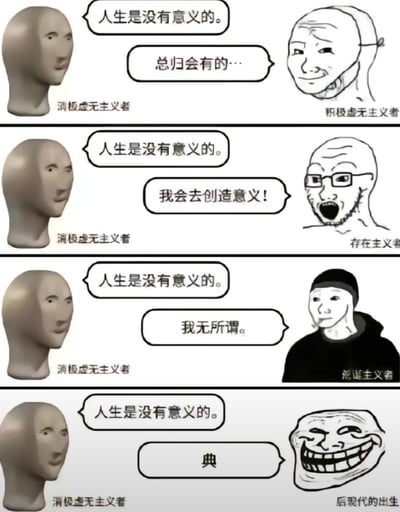 这是一张四格哲学主题梗图，通过对比不同哲学流派对于虚无主义观点的回应，展现各种思想差异。每一格左侧都是相同的"消极虚无主义者"（以一个面无表情的人体模型头代表），说着相同的台词"人生是没有意义的。"，而右侧则是不同哲学立场的人物给出的不同回应：

1. 积极虚无主义者：一个嘴角上扬、表情诡异的人物回应"总归会有的…"
2. 存在主义者：一个戴眼镜、表情激动的人物回应"我会去创造意义！"
3. 荒诞主义者：一个戴兜帽、叼着烟的淡定人物回应"我无所谓。"
4. 后现代的出生：一个咧嘴坏笑的经典meme人物只用一个字"典"来回应

图片通过夸张的表情和简洁的对话，幽默地呈现了不同哲学思想对生命意义这一根本问题的态度差异，既有教育意义又不失趣味性。