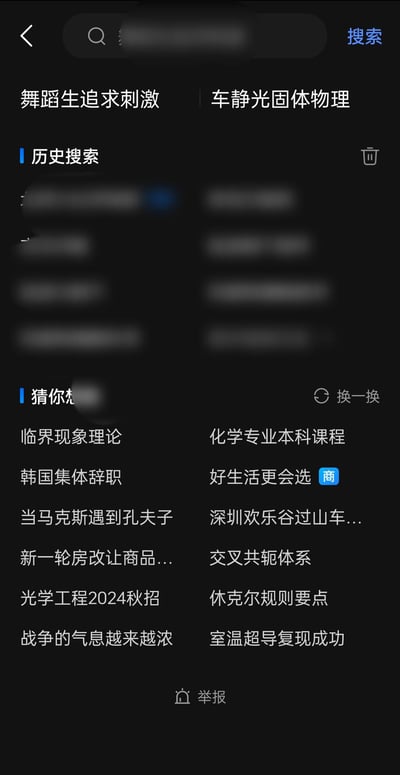 这是一张竖屏深色模式的移动端APP搜索界面截图，界面顶部为搜索栏，右侧配有“搜索”按钮，搜索栏下方展示两条搜索推荐词：“舞蹈生追求刺激”“车静光固体物理”；下方是经过打码模糊处理的「历史搜索」板块，板块右侧有删除全部历史的垃圾桶图标；再往下是「猜你想搜」板块，推荐内容涵盖多类：学术专业类（如“临界现象理论”“化学专业本科课程”“交叉共轭体系”“休克尔规则要点”“室温超导复现成功”）、社会热点类（如“韩国集体辞职”“深圳欢乐谷过山车...”“新一轮房改让商品...”“战争的气息越来越浓”）、跨界文化类（“当马克斯遇到孔夫子”）、求职类（“光学工程2024秋招”）以及带“商”标的商业推广内容“好生活更会选”；界面最底部设有“举报”按钮。整个界面无谐音梗、双关或暗示类内容。