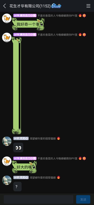 这是一张名为“花生才华有限公司”的手机群聊截图，群成员“LV75 高攻击力小强”的个人签名是带有玩笑性质的吐槽“不喜欢香菜的人今晚蟑螂爬你PY里”，他先发送文字“我好奇一个事”，接着发送了一张被极度拉长的绿色嘴部夸张表情包，随后又发文字“好大的嘴”；群成员“LV37 月无心”的个人签名是“渴望被怜爱的弱受猫娘”，他先是发送了👀表情回应，之后又发送了问号“？”，整体是群聊里的轻松趣味互动，通过夸张的表情包制造搞笑效果，氛围活泼。