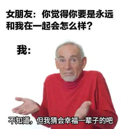 图片上方是女朋友的提问：“你觉得你要是永远和我在一起会怎么样？”，中间标注“我：”，下方是一位身穿红色高领毛衣的老年男性，他表情略带困惑，双手摊开，底部文字为他的回答：“不知道，但我猜会幸福一辈子的吧”。通过男性的疑惑表情与甜蜜回答形成反差萌，营造幽默又温馨的情侣互动场景。