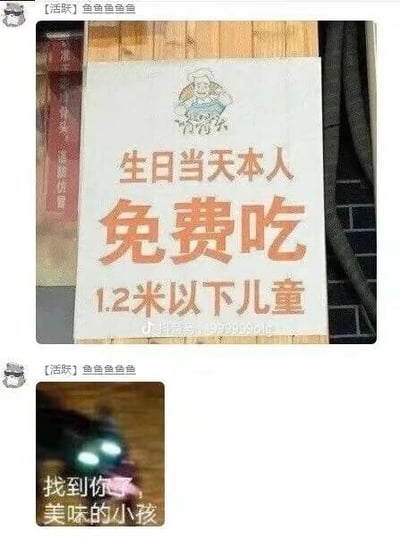 这是一张社交媒体聊天记录截图，由两张图拼接而成。第一张图是某餐饮店铺的宣传标语牌，上方有一个微笑挥手的卡通厨师形象，标语内容为“生日当天本人免费吃 1.2米以下儿童”，标语牌下方带有抖音水印；第二张图是一张网络梗图，画面呈现一个有着发光眼睛的深色怪物形象，配文“找到你了，美味的小孩”。这组图通过恶意断句制造歧义梗，将标语原本的“生日当天本人免费吃（适用于1.2米以下儿童）”的意思，曲解为“生日当天本人免费吃1.2米以下儿童”，以此制造荒诞、搞笑的效果，属于网络常见的恶意玩梗内容。