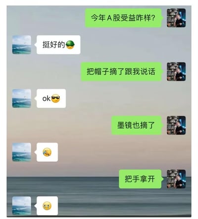 这是一张微信聊天记录截图，对话围绕今年A股收益展开：提问者询问对方今年A股收益如何，对方先用戴绿帽子的微信表情回复“挺好的”，绿帽子在股市语境中是持仓下跌、被套亏损的梗；提问者让对方“把帽子摘了”，对方换成墨镜表情回复“ok”，继续伪装；提问者要求“墨镜也摘了”，对方发捂脸笑表情；最后提问者让“把手拿开”，对方终于露出哭脸表情，暴露了自己A股收益不佳、一直在强装镇定的真实状态。
这里的双关梗：绿帽子表情对应股市里的“被套亏损”，用表情的递进，生动展现了投资者从伪装到崩溃的心情。