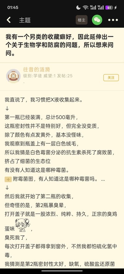 这是某论坛用户“往昔的涟漪”发布的猎奇求助帖，用户称自己有收集X液的特殊收藏癖好：第一瓶500毫升的样本密封性一般但未变质，仅颜色发黄、瓶盖出现白色绒毛，用户猜测是霉菌抑制了腐败菌，询问该霉菌种类；第二瓶密封性较好却散发出浓烈的臭鸡蛋味，用户猜测是缺氧环境下硫酸盐还原菌导致，还附带了一个表现出惊恐难受的双马尾女孩表情包。内容十分猎奇，无谐音双关或暗示内容。