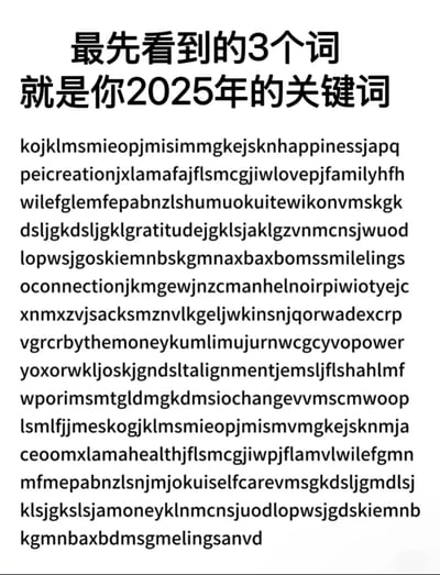 这是一张用于趣味互动的纯文字图片，顶部用醒目的中文标注“最先看到的3个词就是你2025年的关键词”，下方是多串混杂的英文字母，其中隐藏了多个代表美好寓意的英文词汇，如happiness（幸福）、love（爱）、family（家庭）、health（健康）、money（财富）等，通过让观看者找出最先看到的三个词，来赋予其2025年的象征意义，属于新年相关的趣味互动内容，适合在社交平台分享互动，为新年增添轻松的氛围。
