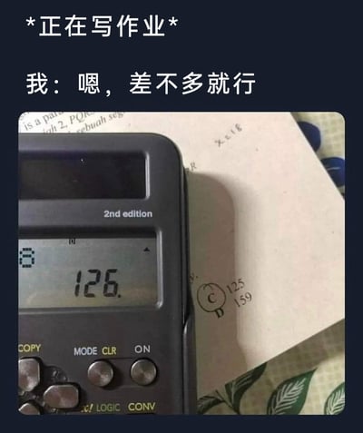 这是一张贴近学生日常的搞笑梗图，顶部配有文字“*正在写作业*”和“我：嗯，差不多就行”。图中展示了一台计算器，其屏幕显示的计算结果为126，旁边的作业纸张上有题目选项，其中C选项对应数值为125，D选项为159。这张图生动地表现了部分学生在写作业时，为了节省精力、敷衍完成任务，看到计算结果和选项中的125数值接近，就选择该选项的心态，精准戳中了学生写作业时的真实状态，充满诙谐感。