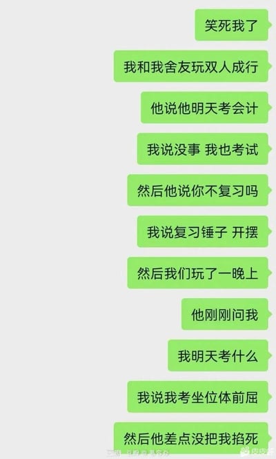 这是一段竖屏手机格式的聊天记录截图，内容是发布者向聊天对象讲述自己和舍友的搞笑经历：舍友次日要参加会计考试，发布者称自己也有考试，提议放弃复习“开摆”，两人一起玩了一晚上游戏《双人成行》。之后舍友询问发布者次日的考试科目，发布者回答是坐位体前屈，让原本以为和发布者一样要复习重要考试的舍友十分崩溃，差点掐死发布者，整个内容充满了大学生活里摆烂式的搞笑氛围，让人忍俊不禁。