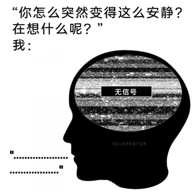 这是一张精准描绘日常放空状态的梗图，上方呈现他人的提问：“你怎么突然变得这么安静？在想什么呢？”，下方用黑色头部剪影的内部空间展示出类似老式电视无信号时的雪花屏画面，并配有“无信号”字样，直观表现被询问时大脑一片空白、完全宕机的状态；嘴部位置的省略号对话，进一步体现了此时无法给出有效回应的沉默状态，生动还原了人们偶尔出现的大脑放空、思绪停滞的时刻，容易引发大众共鸣。