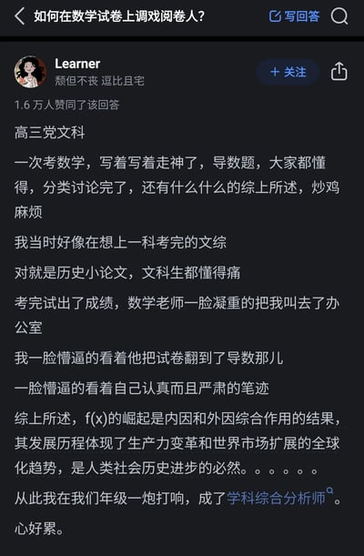 这是知乎平台上一个高赞回答，用户Learner分享了自己作为高三文科学生的搞笑考试经历：在数学考试做导数题时走神，满脑子都是刚考完的文综历史小论文，于是把数学题的结论部分写成了历史论述风格，将函数f(x)的结论用历史学科的内因外因、生产力变革、全球化趋势等理论来阐述，结果被数学老师一脸凝重地叫到办公室，从此在年级里被称为“学科综合分析师”，这个充满跨学科反差感的糗事获得了1.6万人的赞同。