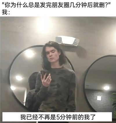 这是一张贴合社交平台用户心态的搞笑梗图，上方以提问的形式抛出“发完朋友圈几分钟就删除”的常见行为，中间配图是一位长发、身着迷彩上衣的人在镜子前低头看手机，表情冷淡疏离，自带一种“与过去的自己割裂”的气质，底部用“我已经不再是5分钟前的我了”这句故作深沉的话作为回答，用夸张又文艺的方式调侃了部分人发朋友圈后很快后悔删除的行为，精准戳中很多人在社交平台上纠结、容易否定过去的自己的矛盾心理，十分幽默。
