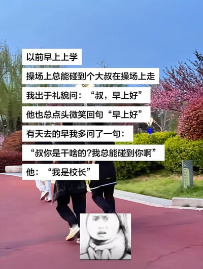 这是一张合成的图文趣事图，背景为实拍的学校户外操场步道，蓝天绿树植被环绕，步道上有几名背对镜头行走的路人；图中上方叠加了一段白色底黑色字的叙述内容，讲述分享者学生时代，早上上学时总在操场碰到一位散步的大叔，出于礼貌每天都会和大叔打招呼说早上好，大叔也会礼貌回应，某天分享者提前到校，忍不住询问大叔的职业，得知大叔居然是本校校长；图片底部叠加了一张歪歪扭扭手绘风格的震惊表情包，用来表达得知真相后吃惊意外的心情，整体分享了一件有趣的校园偶遇经历。