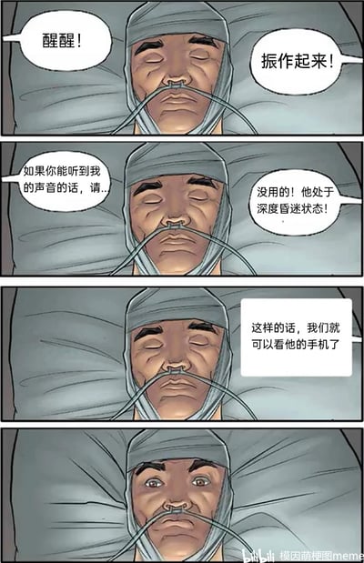 这是一幅四格连环卡通漫画，讲述了一个充满反转的搞笑故事：第一格中，头部缠着绷带、戴着鼻氧管的病人躺在床上闭着眼，旁边的人焦急地呼喊“醒醒！”“振作起来！”；第二格中，喊话的人继续尝试唤醒病人，说道“如果你能听到我的声音的话，请...”，另一个人则表示“没用的！他处于深度昏迷状态！”；第三格中，有人提出“这样的话，我们就可以看他的手机了”；第四格中，原本处于“深度昏迷”状态的病人瞬间睁开了眼睛，露出震惊的表情。漫画通过这种戏剧性的反转，调侃了人们对手机隐私的重视，用夸张的情节展现了人们不想让他人窥探自己手机的普遍心理，制造出荒诞的笑点。