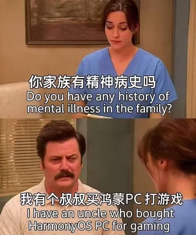 这是一张由美剧《公园与游憩》截图二次创作的上下分栏梗图：
上半部分是穿蓝色医护服的女性，拿着记录板严肃询问“你家族有精神病史吗”；
下半部分是剧中角色罗恩·斯旺森，一脸认真地回应“我有个叔叔买鸿蒙PC打游戏”。
通过将“买鸿蒙PC打游戏”和“家族精神病史”绑定，以戏谑的方式调侃部分人对鸿蒙PC游戏性能的质疑，制造反差搞笑的效果。