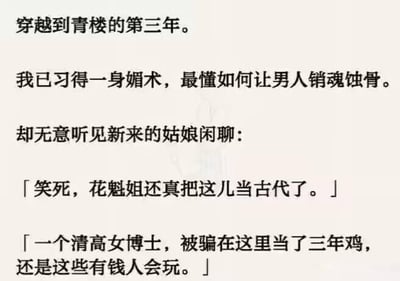 这是一张纯文字形式的搞笑段子图，讲述了一个女博士以为自己穿越到古代青楼，在第三年已经熟练掌握媚术，完全代入古代花魁的身份，却无意间听到新来的姑娘闲聊，才得知自己根本没有穿越，而是被有钱人欺骗，身处一个模仿古代青楼的现代场所，当了三年的角色扮演从业者。整个故事以强烈的反转打破了常规穿越文的设定，用荒诞的情节制造出搞笑的效果，让读者感受到角色的错愕与剧情的讽刺感，没有双关、谐音梗等内容。