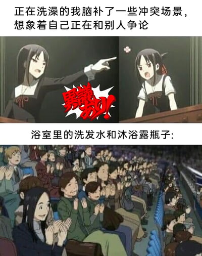这是一张由两张动画截图拼接而成的搞笑梗图，上半部分配文“正在洗澡的我脑补了一些冲突场景，想象着自己正在和别人争论”，使用动画《辉夜大小姐想让我告白～天才们的恋爱头脑战～》中的四宫辉夜的两个形象，模拟《逆转裁判》里的法庭辩论场景，中间的红色文字“異議あり！”（意为“我有异议！”）强化了激烈争论的氛围，表现出洗澡时脑补辩论的自己的状态；下半部分配文“浴室里的洗发水和沐浴露瓶子：”，使用满场观众集体鼓掌的动画截图，将浴室里的洗护用品拟人化，表现出它们像观众一样“围观”脑补的争论，用夸张且贴近日常的方式调侃了很多人都有过的洗澡时脑补和人争论的经历，引发共鸣。