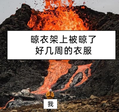 这是一张趣味生活梗图，创作者将真实的火山喷发照片进行文字改编：用画面中炽热流淌、极具威慑感的火山岩浆，比喻“晾衣架上被晾了好几周的衣服”，暗指放置过久的衣服如同岩浆一样难以靠近、处理棘手；画面下方穿着黄色防护服的人被标注为“我”，生动表现出普通人面对这类被遗忘的衣服时，那种无奈、崩溃，仿佛要面对危险场景一样的心情，通过夸张的视觉反差调侃生活中忘记收衣服的小尴尬处境。