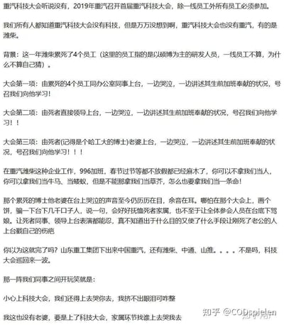 这是一篇来自知乎用户的职场爆料文字截图，内容控诉2019年山东重工旗下中国重汽、潍柴等企业的不合理现象：4名研发员工因加班累死后，企业召开的科技大会却让死者同事、领导，甚至刚丧夫的博士妻子上台哭诉，还号召全体员工向死者的“加班奉献精神”学习。
员工们长期承受996加班、节假日无休的压榨，早已麻木，但无法接受企业不尊重生命、消费死者家属伤痛的行为，甚至这种“大会”还在山东重工旗下企业巡回举办，同事间的玩笑满是无奈与讽刺，凸显了职场底层员工在资本压榨下的悲愤与无力。