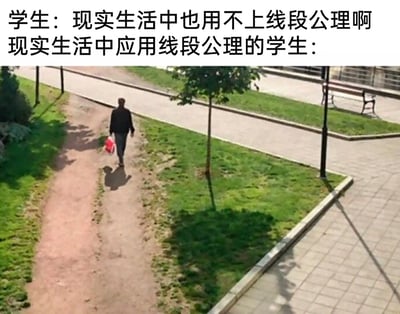 这是一张充满反差感的搞笑梗图，通过文字与场景的对比制造笑点。图中上方文字先是呈现学生的观点：“现实生活中也用不上线段公理啊”，紧接着下方文字引出对应的真实场景：一名行人（推测为学生）为了缩短路程，没有走规划好的拐角步道，而是行走在草坪上被人踩出的直线近道，这一行为正是对“两点之间，线段最短”这一线段公理的实际应用。整图形成了“嘴上声称知识无用，实际却身体力行运用知识”的反差，调侃了部分学生对书本知识与生活联系的认知偏差，生动展现了数学知识在日常生活中的隐性应用，贴近大众生活，容易引发共鸣。