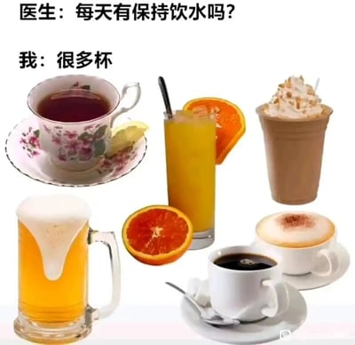 这是一张趣味梗图，采用图文混排的形式，上方设置了医生与“我”的对话场景：医生询问“每天有保持饮水吗？”，“我”回应“很多杯”，下方则展示了多种非纯水的饮品，包括带柠檬的花茶、鲜橙汁饮品、带有奶油顶的奶茶、满是泡沫的啤酒、黑咖啡以及卡布奇诺。图中用这种对话与内容的反差，调侃了当代人常把各类添加型饮品当作“饮水”的生活习惯，用幽默的方式戳中了不少人的日常状态。