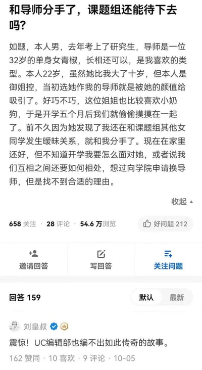 这是知乎平台上的一则热门问答截图。提问者是一名22岁的男研究生，因是御姐控选择了32岁的单身女青椒（青年教师）作为导师，两人随后相恋，后提问者因与课题组其他女生暧昧被发现而分手，如今提问者困惑开学后如何与导师相处，还想申请换导师却找不到合适理由。该问题获得54.6万浏览量，高赞回答调侃这个故事的戏剧性连UC编辑部都编不出来。
无双关、谐音梗或暗示内容。