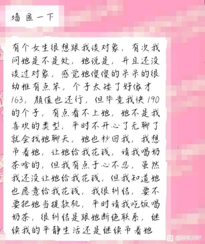 这是一张来自百度贴吧孙笑川吧的匿名投稿图片，以粉色为背景，搭配白色纸张上的手写文字呈现内容。投稿人是一位身高接近190cm的男子，他称有一位身高163cm、未曾谈过恋爱的女生十分想和自己谈恋爱，他认为女生傻傻呆呆、幼稚笨拙，因身高和类型不符而看不上对方，仅在自己无聊或情绪不佳时才找女生聊天，女生每次都会秒回他。男子产生了吊着女生、让对方请自己吃饭喝奶茶的想法，但又于心不忍，目前他还未让女生为自己花钱，但知晓女生愿意付出，因此陷入纠结，不知道该选择将女生当作提款机，还是断绝联系回归自己的平静生活。