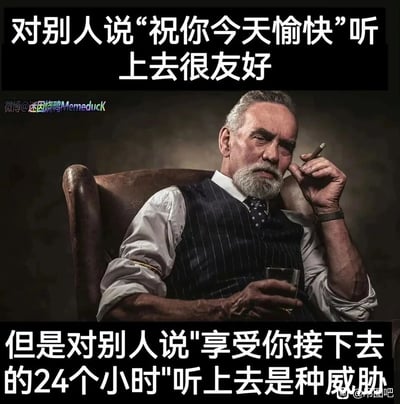 这是一张图文结合的搞笑网络迷因图，画面主体是一位气场强大的老年男性，他身着复古正装坐在皮椅上，手持雪茄和玻璃杯，神态严肃沉稳，自带压迫感。图中上下配有两段反差文字：上方是常规的友好问候“对别人说‘祝你今天愉快’听上去很友好”，下方则是“但是对别人说‘享受你接下去的24个小时’听上去是种威胁”。该图通过将指代“今天”的两种不同表述进行对比，利用语言表述的细微差异制造出巨大的语气反差，搭配图中男性的大佬气场，将第二种表述的冰冷感放大成类似威胁的效果，以此调侃语言表述对语气和感受的影响，产生搞笑趣味。