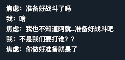 一张纯文字梗图，通过“焦虑”与“我”的对话展现焦虑情绪的非理性特征。焦虑突然要求“准备好战斗”，却无法说明战斗对象，而“我”的困惑回应形成幽默对比，反映人们面对莫名焦虑时的无奈与荒诞感。