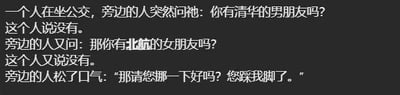 这是一个以公交车为场景的纯文字搞笑段子：旁边的人先向对方抛出两个和名校相关的无厘头问题——“你有清华的男朋友吗？”“你有北航的女朋友吗？”，在得到两次否定答复后，才说出真实诉求“那请您挪一下好吗？您踩我脚了”。通过先制造无关问题的悬念，再揭晓真实意图的反差手法，营造出幽默搞笑的效果。