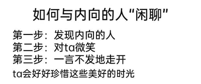 这是一张纯文字的搞笑趣味图，以“如何与内向的人‘闲聊’”为标题，用三步式结构给出了看似离谱实则精准的相处建议：第一步发现内向的人，第二步对ta微笑，第三步一言不发地走开，最后补充说明“ta会好好珍惜这些美好的时光”。内容用幽默反讽的方式，精准抓住了内向人群大多享受独处、不喜欢被过度打扰的性格特点，用调侃的方式传递出与内向者友好相处的核心——不过度打扰，给他们留出独处的空间，引发有类似经历或了解内向性格的人的共鸣。