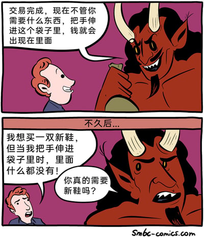 这是一幅两格的美式幽默漫画，第一格中，红色皮肤的恶魔和人类完成交易，得意地告诉人类，只要是他需要的东西，把手伸进这个魔法袋子里，就能拿出对应的钱，人类听后十分开心。第二格时间来到不久后，人类愤怒又疑惑地找到恶魔，说自己想买一双新鞋，但把手伸进袋子里却什么都没有，恶魔皱起眉头，严肃地质问人类「你真的需要新鞋吗？」，揭露了交易的陷阱：只有「真正必需」的东西才能触发袋子的魔力，而新鞋只是人类的「想要」而非「需要」，用黑色幽默的反转，讽刺了人们常常混淆「需要」与「想要」的区别，也体现了恶魔交易一贯的狡诈本质。