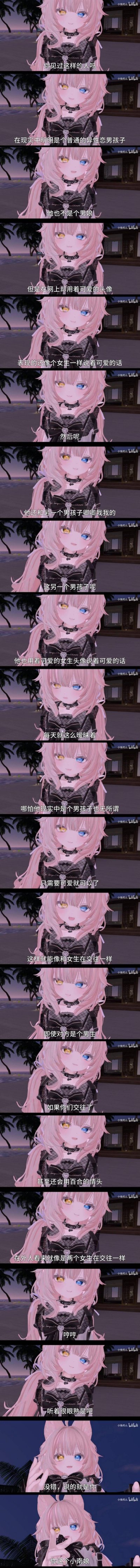 这是一组以3D异瞳粉发少女为旁白的竖屏连环梗图，通过递进式的提问和描述，调侃了一类现实中是普通异性恋男生的群体：他们并非男娘，却在网络上使用可爱女性头像、模仿女生语气说话，还和同样用女性身份的男生亲密互动，双方都不在意现实性别，只看重网络上的可爱感，最后反转点破“说的就是你”，用戏谑的语气戳中这类网络社交里的身份错位现象，整体风格搞笑又精准。