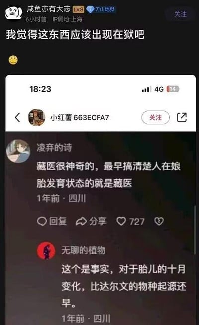 这是一张由两张社交媒体截图拼接而成的图文内容，上方是豆瓣用户「咸鱼亦有大志」（IP属地上海）发布的吐槽内容，配文「我觉得这东西应该出现在狱吧」并附带微笑表情，这里使用了双关梗，“狱吧”谐音“贴吧”的“吧”，同时暗指这种反智言论离谱到该“入狱”，以此表达对下方言论的嘲讽；下方是小红书的评论区截图，用户「凌弃的诗」（IP属地四川）声称「藏医很神奇的，最早搞清楚人在娘胎发育状态的就是藏医」，用户「无聊的植物」（IP属地四川）附和称「这个是事实，对于胎儿的十月变化，比达尔文的物种起源还早」，这些言论违背科学常识：达尔文的《物种起源》是关于生物进化的著作，与胎儿发育研究无关，且现代胚胎学有明确的科学发展历程，藏医虽有传统医学价值，但并非最早研究胎儿发育的医学体系，因此被网友吐槽。