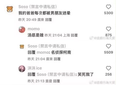 这是一段社交媒体的评论互动截图，用户Soso发布了一句看似狗血的评论“我的爸爸每次都被男朋友迷晕”，引发用户momo好奇询问“汤底是啥”（即梗的真相来源），随后Soso揭晓答案是《名侦探柯南》，这个回复瞬间戳中笑点，因为《名侦探柯南》里柯南每次破案都会用手表麻醉枪射晕毛利小五郎，这里玩梗将毛利小五郎调侃成柯南的“男朋友”，用狗血的家庭伦理表述包装动漫经典剧情，制造出强烈的反差感，最后用户沫沫ice回复“笑死我了”，整个互动充满搞笑氛围。
双关玩梗说明：这里的“男朋友”是刻意的玩梗表述，实际指毛利小五郎，柯南常以他的身份破案，每次都会麻醉他，用离谱的表述误导他人以为是家庭狗血事件，实际是动漫梗，形成反差搞笑效果。