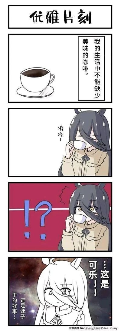 这是一幅基于《赛马娘 Pretty Derby》创作的四格同人漫画，标题为“优雅片刻”。第一格展示一杯黑咖啡，配文“我的生活中不能缺少美味的咖啡”，体现角色对咖啡的喜爱；第二格中黑发马娘正端起杯子饮用咖啡，发出“咕嘟—”的声响；第三格中黑发马娘饮用后露出极度震惊的表情，画面搭配“！？”符号，凸显她发现饮品异常的错愕；第四格中白发马娘吐槽“…这是可乐！！”，并笃定“一定是速子干的好事…”，将乌龙事件的元凶指向以爱搞恶作剧闻名的爱丽速子，用日常的恶作剧情节制造搞笑效果，第四格背景使用了NASA的星空素材，为荒诞的吐槽增添了趣味感。
