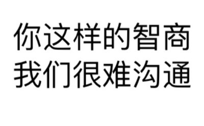 你这样的智商我们很难沟通