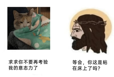 这是一张左右分栏的多图拼接式图文混排梗图，左侧是一只裹着带有卡通图案和黄色星星装饰的绿色毯子的橘白猫咪，猫咪眼神倦怠、半眯着双眼，缩在一处，配文“求求你不要再考验我的意志力了”，将猫咪拟人化，精准表现出人们赖床时，在“起床”和“继续躺平”之间挣扎、和自己意志力对抗的疲惫状态；右侧是头戴荆冠、头顶带有光环的卡通耶稣形象，他侧着脸朝向左侧，配文“等会，你这是粘在床上了吗？”，像是对左边猫咪（实则指代赖床的人）发出灵魂拷问。图片巧妙结合了宗教语境中“考验意志力”的说法与生活化的赖床吐槽，用严肃形象和搞笑吐槽的反差感制造幽默，精准戳中人们不想起床的日常痛点，容易引发共鸣。